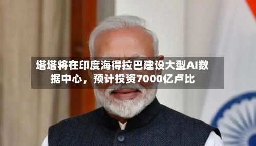 塔塔将在印度海得拉巴建设大型AI数据中心	，预计投资7000亿卢比-第2张图片