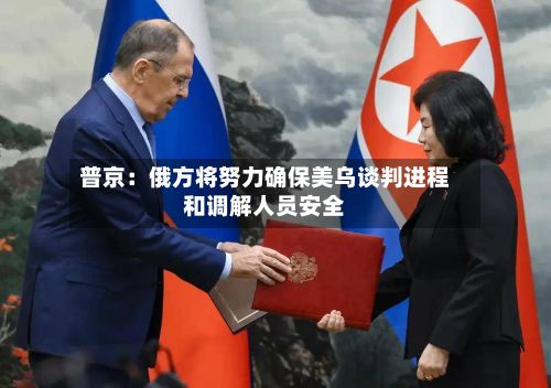 普京：俄方将努力确保美乌谈判进程和调解人员安全-第2张图片