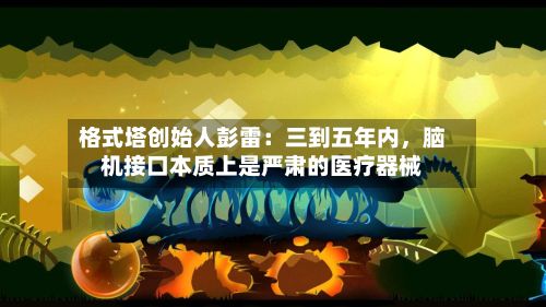 格式塔创始人彭雷：三到五年内	，脑机接口本质上是严肃的医疗器械-第3张图片
