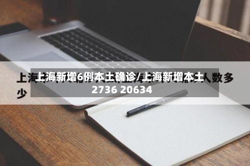 上海新增6例本土确诊/上海新增本土2736 20634