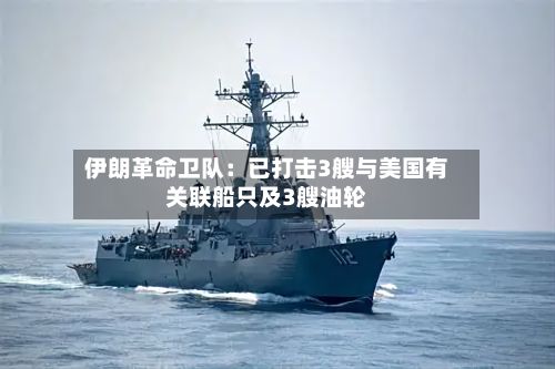 伊朗革命卫队：已打击3艘与美国有关联船只及3艘油轮-第2张图片