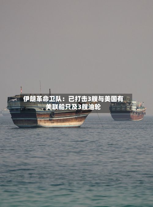 伊朗革命卫队：已打击3艘与美国有关联船只及3艘油轮