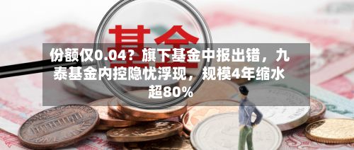 份额仅0.04？旗下基金中报出错，九泰基金内控隐忧浮现，规模4年缩水超80%