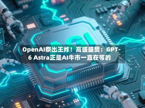 OpenAI祭出王炸！高盛盛赞：GPT-6 Astra正是AI牛市一直在等的-第2张图片