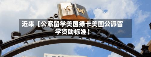 近来【公派留学美国绿卡美国公派留学资助标准】