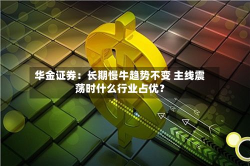 华金证券:长期慢牛趋势不变 主线震荡时什么行业占优?