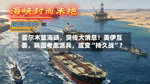 霍尔木兹海峡，突传大消息！美伊互袭，韩国考虑派兵，或变“持久战”？