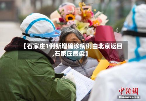 【石家庄1例新增确诊病例由北京返回,石家庄感染】-第3张图片