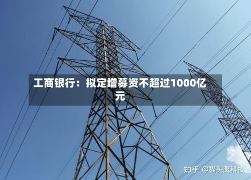 工商银行：拟定增募资不超过1000亿元