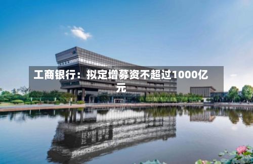 工商银行：拟定增募资不超过1000亿元-第2张图片