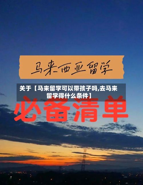 关于【马来留学可以带孩子吗,去马来留学得什么条件】