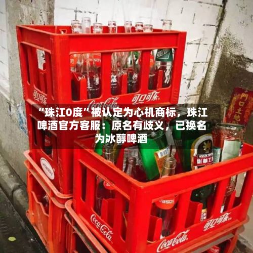 “珠江0度”被认定为心机商标，珠江啤酒官方客服：原名有歧义，已换名为冰醇啤酒