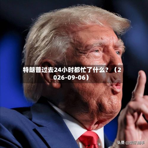 特朗普过去24小时都忙了什么？（2026-09-06）