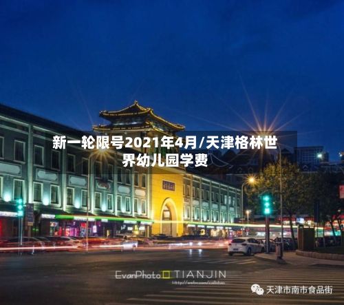 新一轮限号2021年4月/天津格林世界幼儿园学费-第2张图片