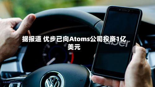 据报道 优步已向Atoms公司投资1亿美元