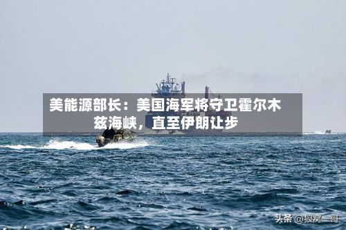 美能源部长：美国海军将守卫霍尔木兹海峡，直至伊朗让步