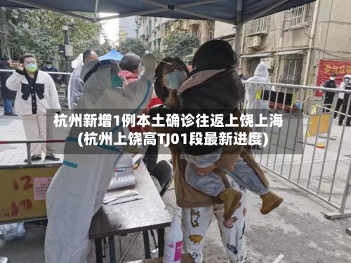 杭州新增1例本土确诊往返上饶上海(杭州上饶高TJ01段最新进度)-第2张图片