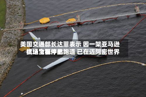 美国交通部长达菲表示 因一架亚马逊货运飞机冲出跑道 已在迈阿密世界机场全面停航