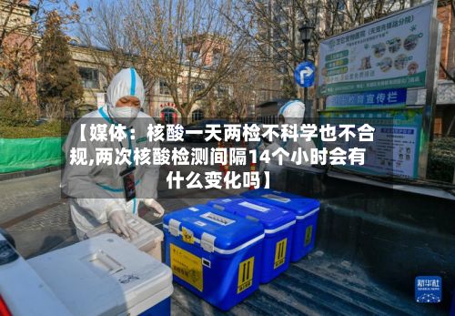 【媒体：核酸一天两检不科学也不合规,两次核酸检测间隔14个小时会有什么变化吗】-第2张图片