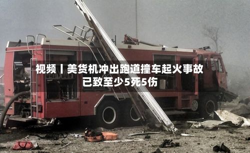 视频丨美货机冲出跑道撞车起火事故已致至少5死5伤-第3张图片