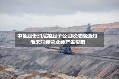中色股份印尼控股子公司收法院通知 尚未对经营业绩产生影响-第2张图片