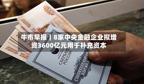 牛市早报｜8家中央金融企业拟增资3600亿元用于补充资本-第2张图片