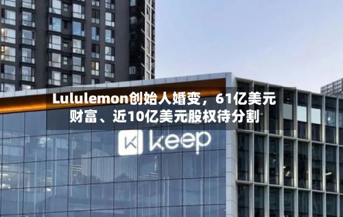 Lululemon创始人婚变，61亿美元财富、近10亿美元股权待分割