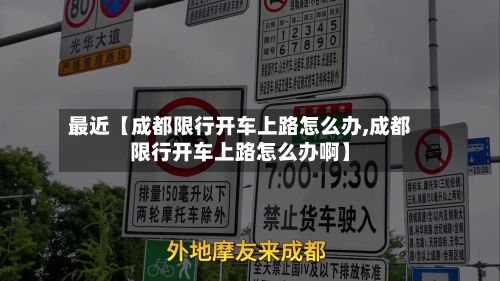 最近【成都限行开车上路怎么办,成都限行开车上路怎么办啊】