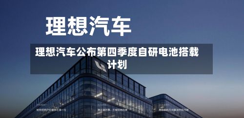 理想汽车公布第四季度自研电池搭载计划-第3张图片