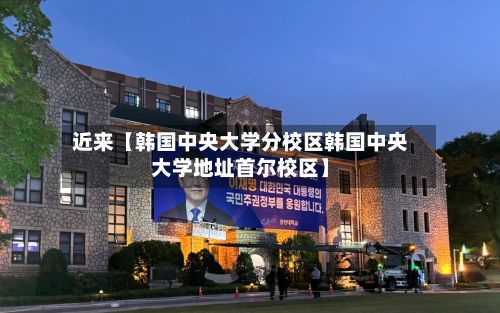 近来【韩国中央大学分校区韩国中央大学地址首尔校区】-第3张图片
