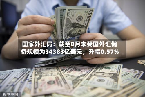 国家外汇局：截至8月末我国外汇储备规模为34383亿美元，升幅0.57%