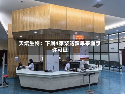 天坛生物：下属4家浆站获单采血浆许可证-第2张图片