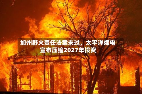 加州野火责任法案未过	，太平洋煤电宣布压缩2027年投资-第3张图片
