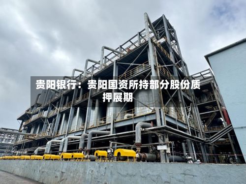 贵阳银行：贵阳国资所持部分股份质押展期-第3张图片