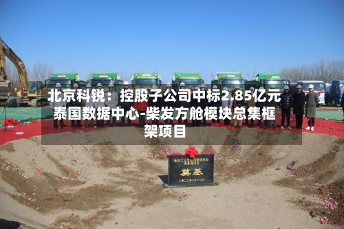 北京科锐：控股子公司中标2.85亿元泰国数据中心-柴发方舱模块总集框架项目-第2张图片