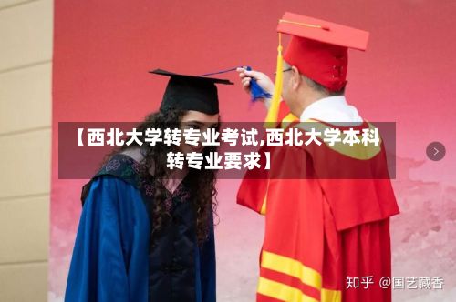 【西北大学转专业考试,西北大学本科转专业要求】