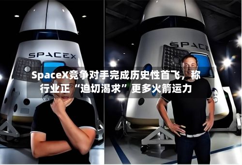 SpaceX竞争对手完成历史性首飞	，称行业正 “迫切渴求” 更多火箭运力-第2张图片