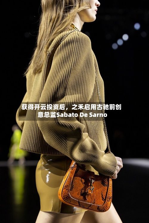 获得开云投资后，之禾启用古驰前创意总监Sabato De Sarno-第2张图片