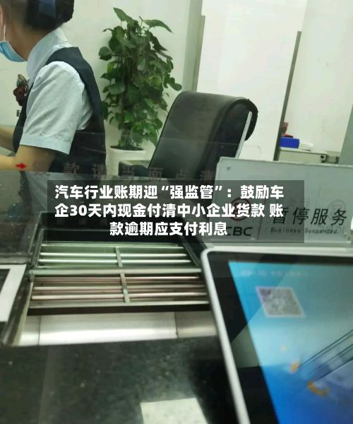 汽车行业账期迎“强监管”：鼓励车企30天内现金付清中小企业货款 账款逾期应支付利息-第2张图片