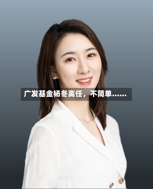 广发基金杨冬离任，不简单......-第3张图片