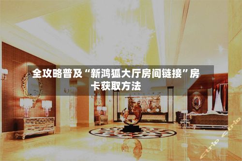 全攻略普及“新鸿狐大厅房间链接”房卡获取方法-第3张图片