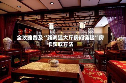 全攻略普及“新鸿狐大厅房间链接	”房卡获取方法-第2张图片