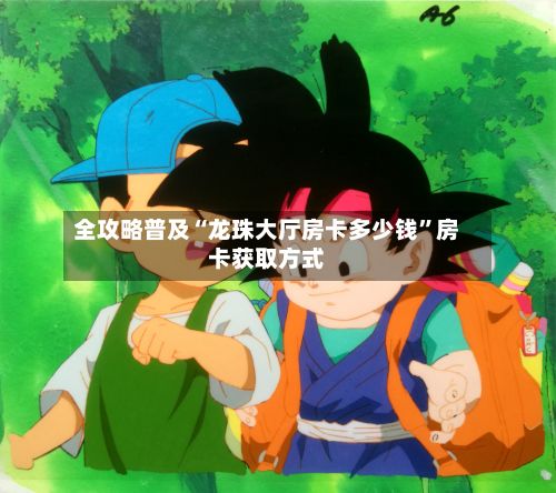 全攻略普及“龙珠大厅房卡多少钱”房卡获取方式