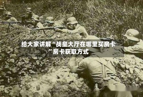 给大家讲解“战皇大厅在哪里买房卡	”房卡获取方式-第2张图片