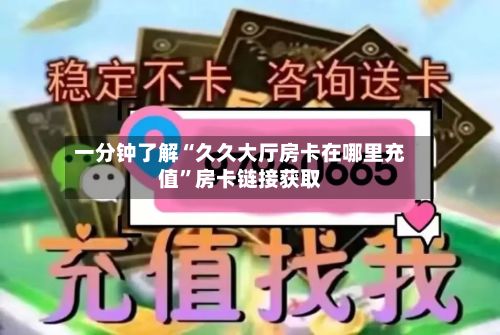 一分钟了解“久久大厅房卡在哪里充值”房卡链接获取-第3张图片