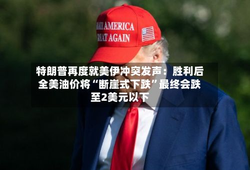特朗普再度就美伊冲突发声:胜利后全美油价将“断崖式下跌”最终会跌至2美元以下