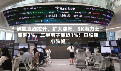 韩股直线拉升，扩大涨幅，SK海力士涨超3%，三星电子涨近1%！日股缩小跌幅