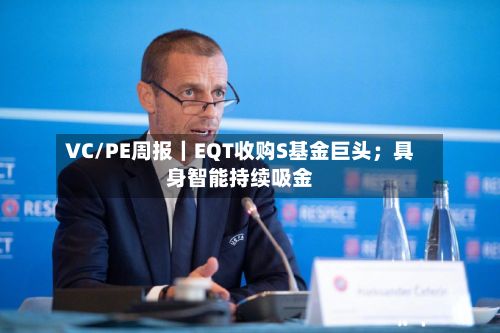 VC/PE周报｜EQT收购S基金巨头；具身智能持续吸金-第3张图片