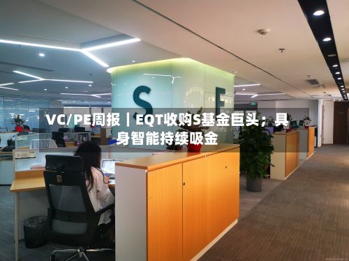 VC/PE周报｜EQT收购S基金巨头；具身智能持续吸金-第2张图片