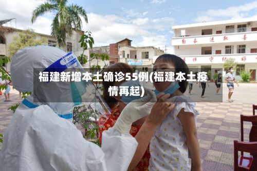 福建新增本土确诊55例(福建本土疫情再起)-第3张图片